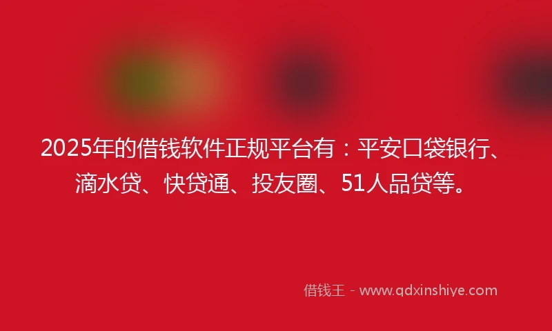 2025年的借钱软件正规平台有：平安口袋银行、滴水贷、快贷通、投友圈、51人品贷等。