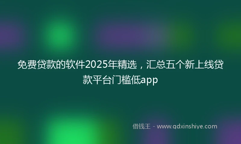 免费贷款的软件2025年精选，汇总五个新上线贷款平台门槛低app