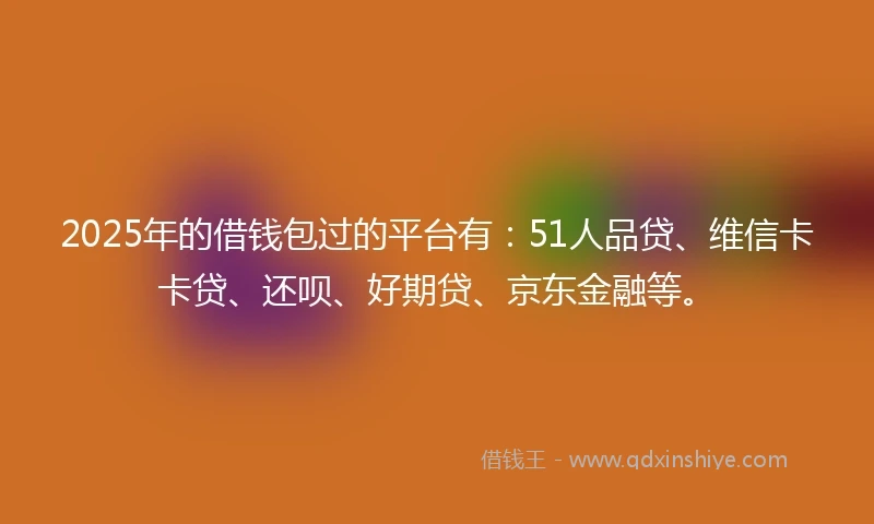 2025年的借钱包过的平台有：51人品贷、维信卡卡贷、还呗、好期贷、京东金融等。