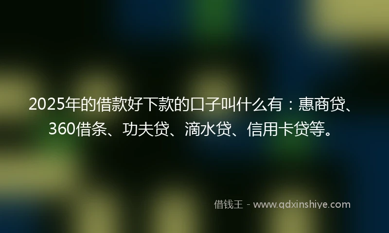 2025年的借款好下款的口子叫什么有：惠商贷、360借条、功夫贷、滴水贷、信用卡贷等。