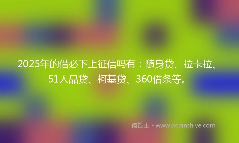 2025年的借必下上征信吗有：随身贷、拉卡拉、51人品贷、柯基贷、360借条等。