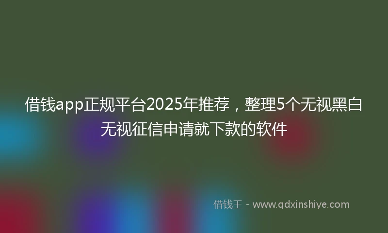 借钱app正规平台2025年推荐，整理5个无视黑白无视征信申请就下款的软件