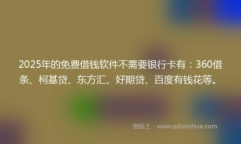 2025年的免费借钱软件不需要银行卡有：360借条、柯基贷、东方汇、好期贷、百度有钱花等。