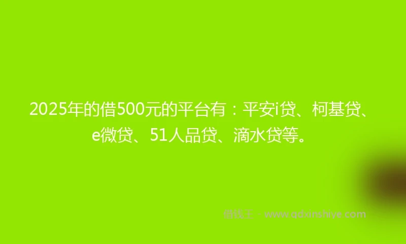 2025年的借500元的平台有：平安i贷、柯基贷、e微贷、51人品贷、滴水贷等。