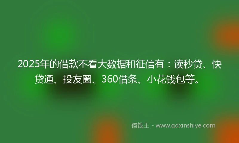 2025年的借款不看大数据和征信有：读秒贷、快贷通、投友圈、360借条、小花钱包等。