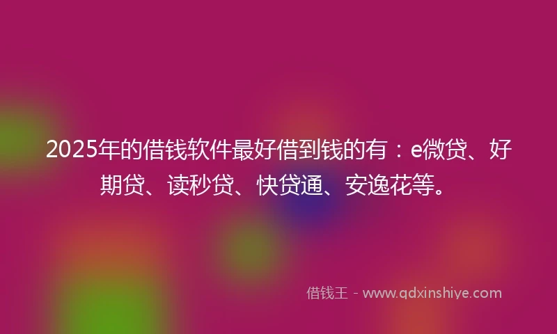 2025年的借钱软件最好借到钱的有：e微贷、好期贷、读秒贷、快贷通、安逸花等。