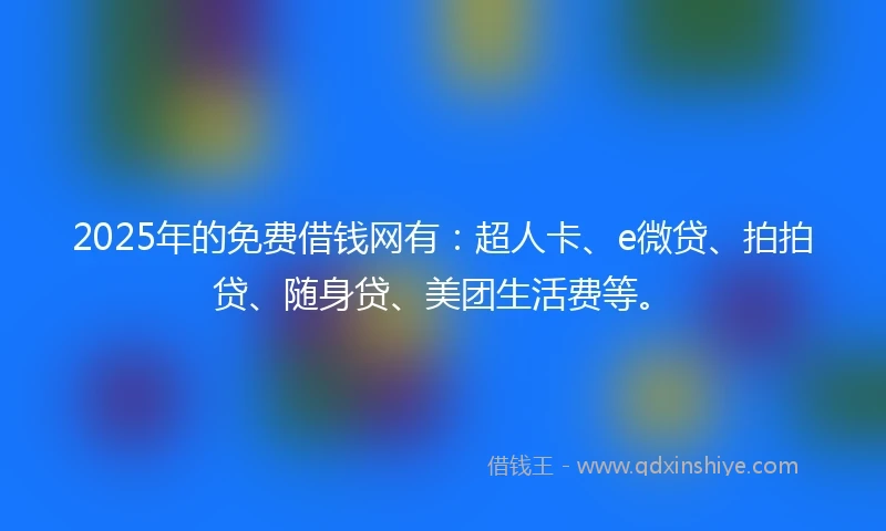 2025年的免费借钱网有：超人卡、e微贷、拍拍贷、随身贷、美团生活费等。