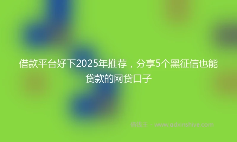 借款平台好下2025年推荐，分享5个黑征信也能贷款的网贷口子