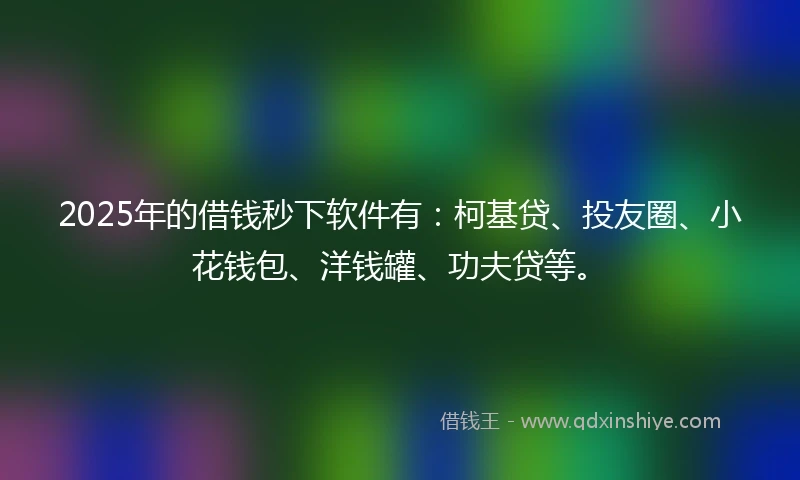 2025年的借钱秒下软件有：柯基贷、投友圈、小花钱包、洋钱罐、功夫贷等。