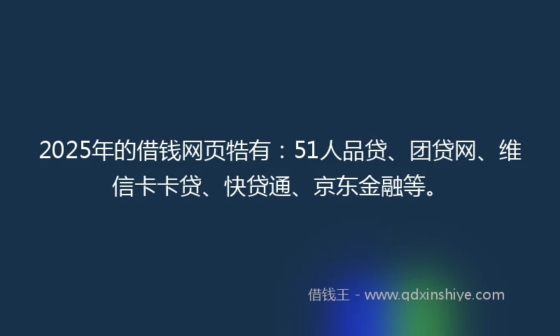 2025年的借钱网页牿有：51人品贷、团贷网、维信卡卡贷、快贷通、京东金融等。