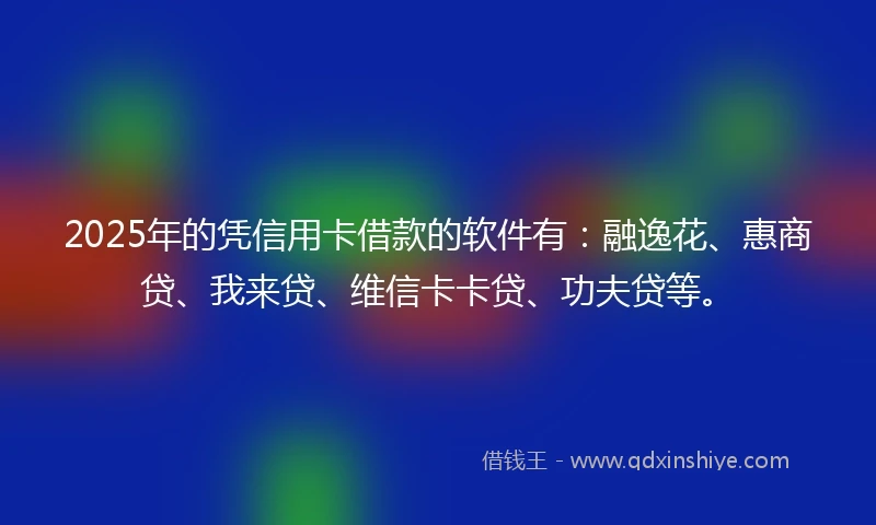 2025年的凭信用卡借款的软件有：融逸花、惠商贷、我来贷、维信卡卡贷、功夫贷等。