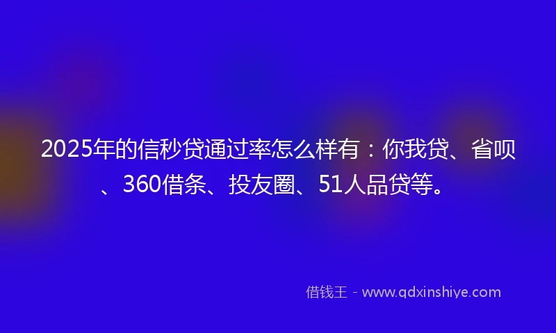 2025年的信秒贷通过率怎么样有：你我贷、省呗、360借条、投友圈、51人品贷等。