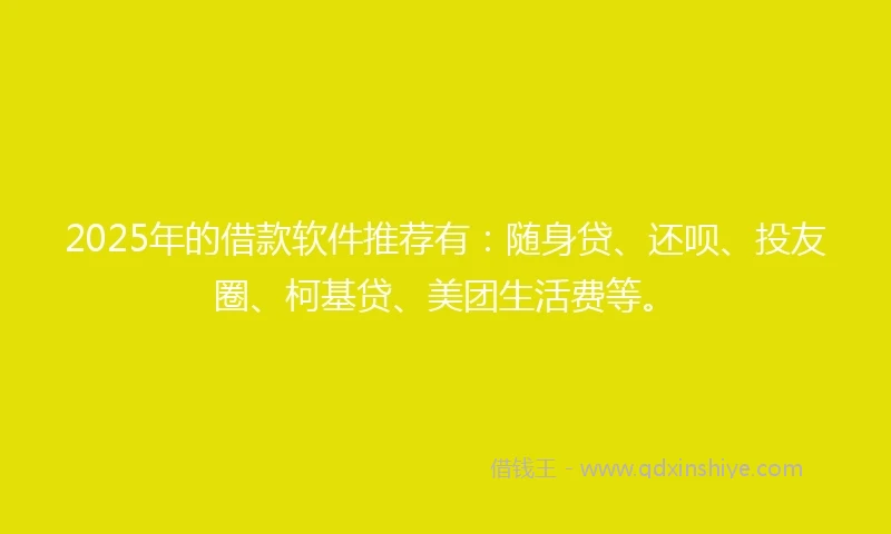 2025年的借款软件推荐有：随身贷、还呗、投友圈、柯基贷、美团生活费等。