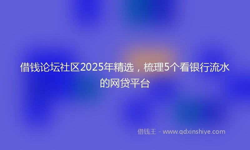 借钱论坛社区2025年精选，梳理5个看银行流水的网贷平台