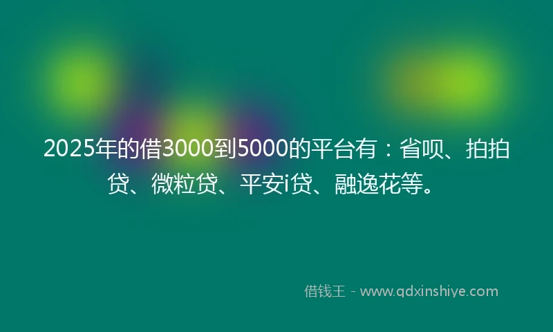 2025年的借3000到5000的平台有：省呗、拍拍贷、微粒贷、平安i贷、融逸花等。
