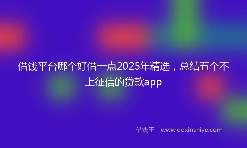 借钱平台哪个好借一点2025年精选，总结五个不上征信的贷款app