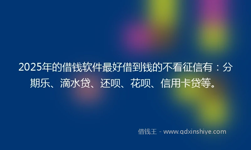 2025年的借钱软件最好借到钱的不看征信有：分期乐、滴水贷、还呗、花呗、信用卡贷等。