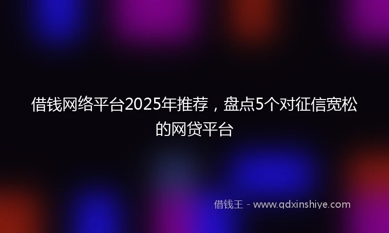 借钱网络平台2025年推荐，盘点5个对征信宽松的网贷平台