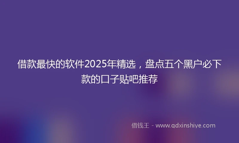 借款最快的软件2025年精选，盘点五个黑户必下款的口子贴吧推荐
