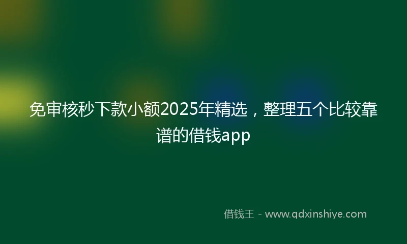 免审核秒下款小额2025年精选，整理五个比较靠谱的借钱app