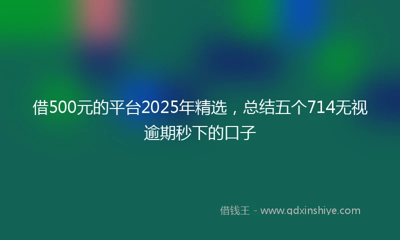 借500元的平台2025年精选，总结五个714无视逾期秒下的口子