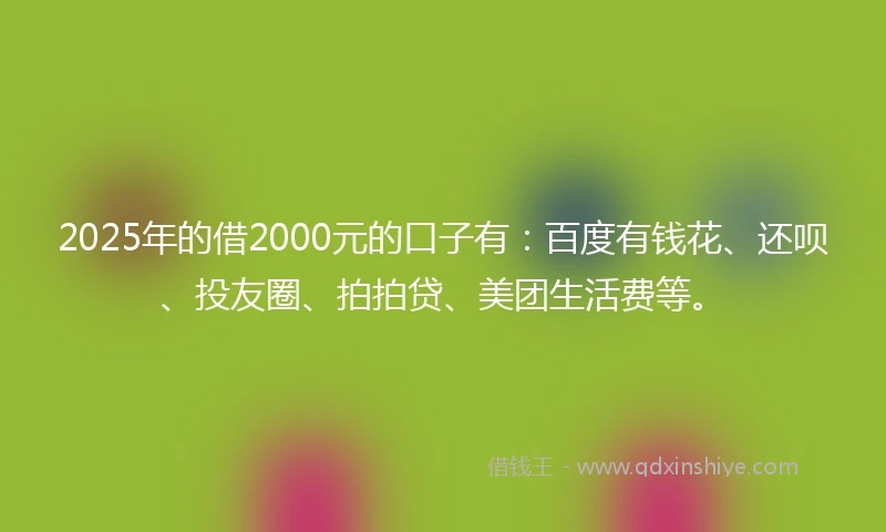 2025年的借2000元的口子有：百度有钱花、还呗、投友圈、拍拍贷、美团生活费等。