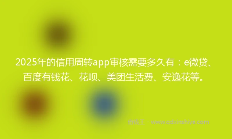 2025年的信用周转app审核需要多久有：e微贷、百度有钱花、花呗、美团生活费、安逸花等。