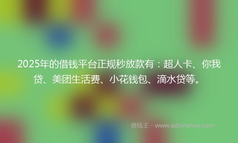 2025年的借钱平台正规秒放款有：超人卡、你我贷、美团生活费、小花钱包、滴水贷等。