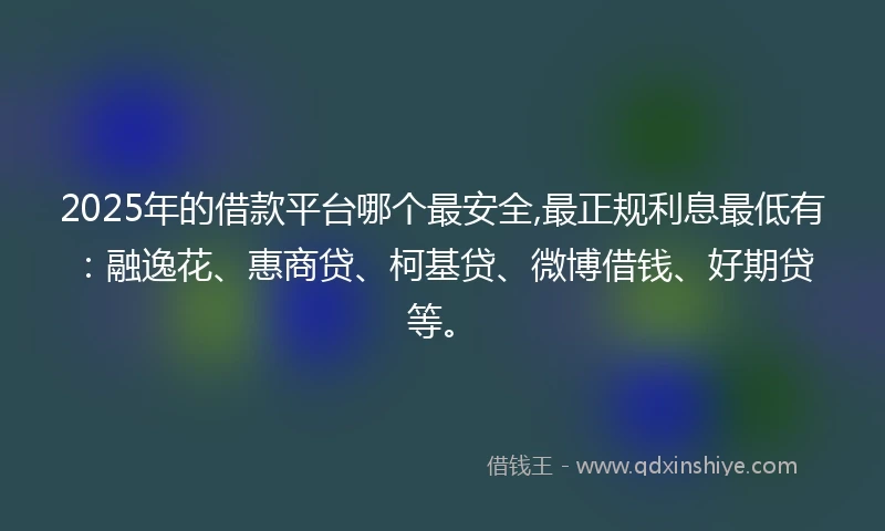 2025年的借款平台哪个最安全,最正规利息最低有：融逸花、惠商贷、柯基贷、微博借钱、好期贷等。