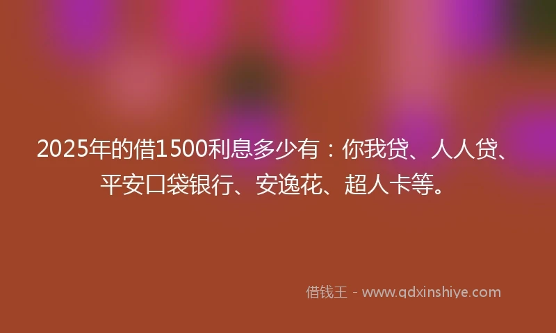 2025年的借1500利息多少有：你我贷、人人贷、平安口袋银行、安逸花、超人卡等。