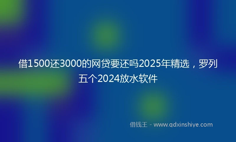 借1500还3000的网贷要还吗2025年精选，罗列五个2024放水软件