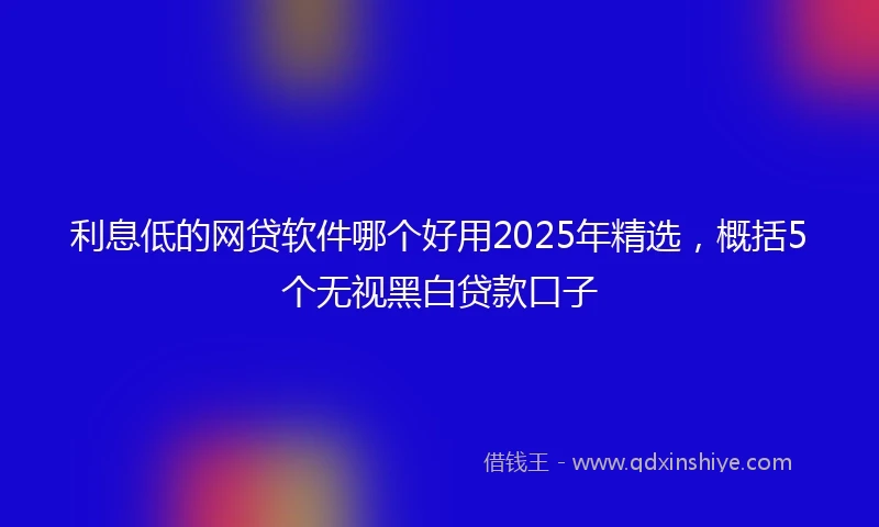 利息低的网贷软件哪个好用2025年精选，概括5个无视黑白贷款口子