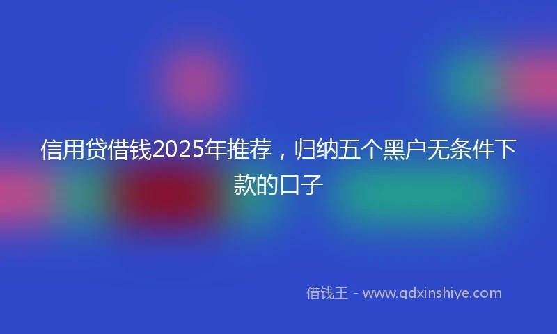 信用贷借钱2025年推荐，归纳五个黑户无条件下款的口子