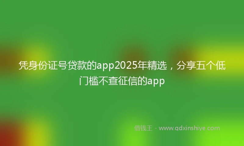 凭身份证号贷款的app2025年精选，分享五个低门槛不查征信的app