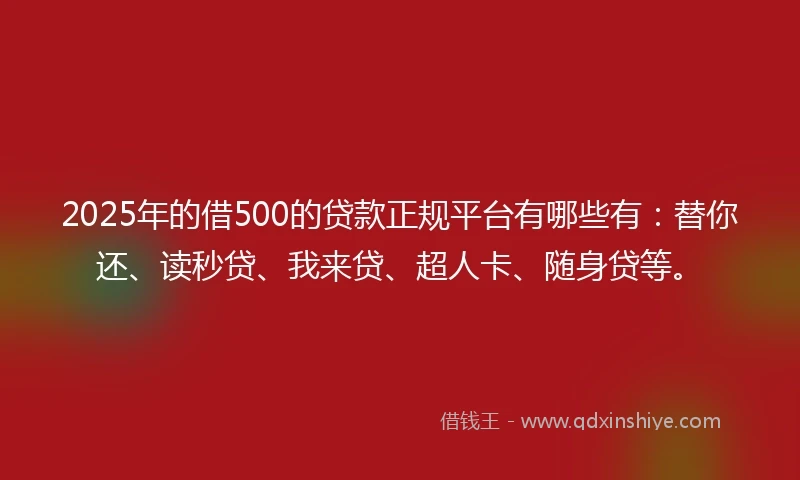 2025年的借500的贷款正规平台有哪些有：替你还、读秒贷、我来贷、超人卡、随身贷等。