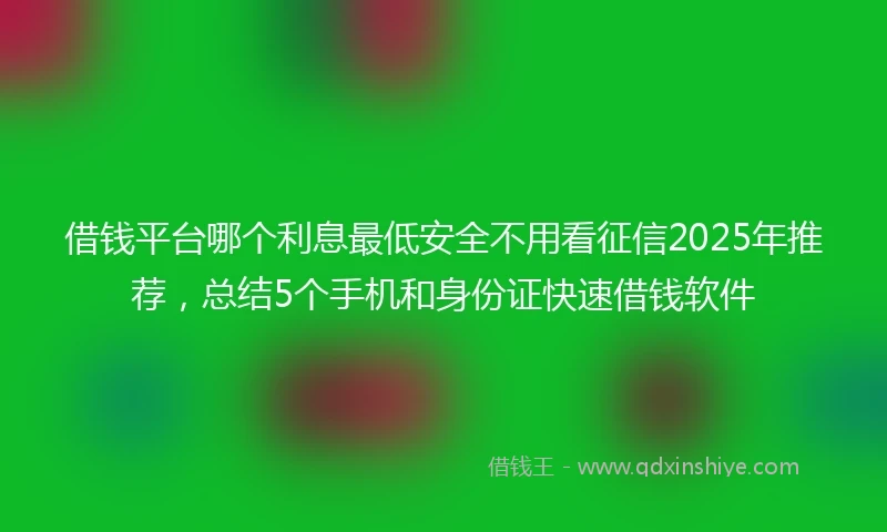 借钱平台哪个利息最低安全不用看征信2025年推荐，总结5个手机和身份证快速借钱软件