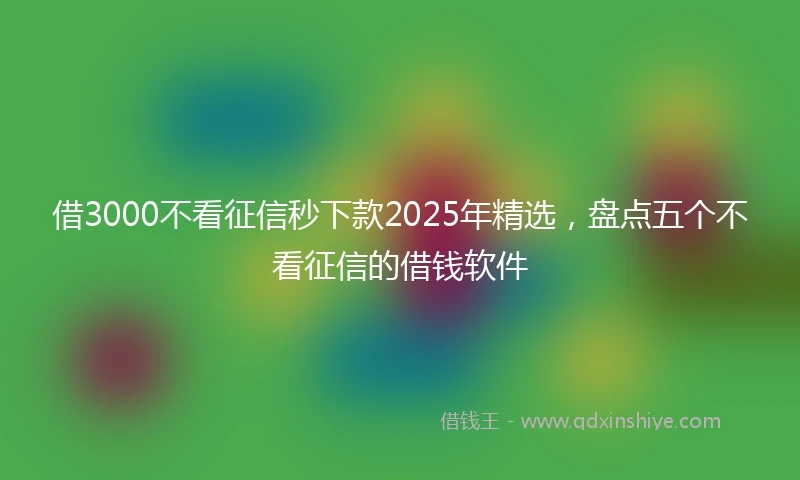 借3000不看征信秒下款2025年精选，盘点五个不看征信的借钱软件