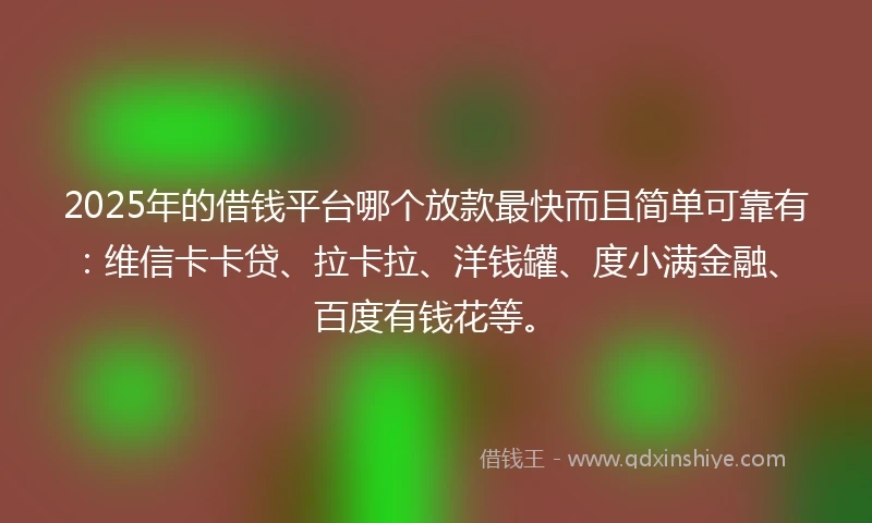 2025年的借钱平台哪个放款最快而且简单可靠有：维信卡卡贷、拉卡拉、洋钱罐、度小满金融、百度有钱花等。