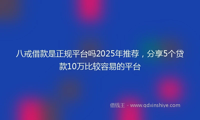 八戒借款是正规平台吗2025年推荐，分享5个贷款10万比较容易的平台