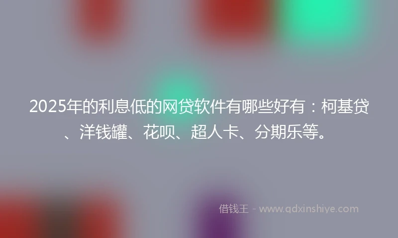 2025年的利息低的网贷软件有哪些好有：柯基贷、洋钱罐、花呗、超人卡、分期乐等。