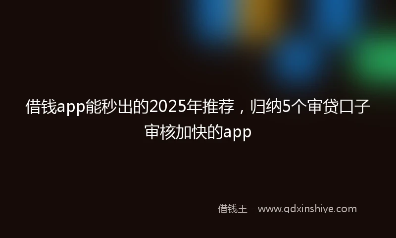 借钱app能秒出的2025年推荐，归纳5个审贷口子审核加快的app