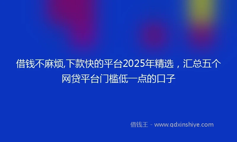 借钱不麻烦,下款快的平台2025年精选，汇总五个网贷平台门槛低一点的口子