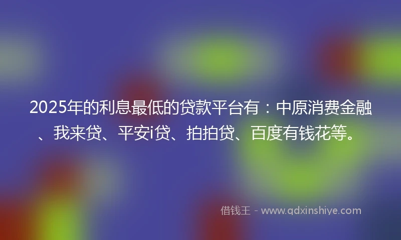 2025年的利息最低的贷款平台有：中原消费金融、我来贷、平安i贷、拍拍贷、百度有钱花等。