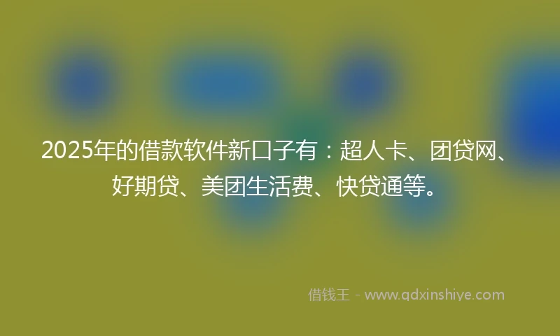 2025年的借款软件新口子有：超人卡、团贷网、好期贷、美团生活费、快贷通等。