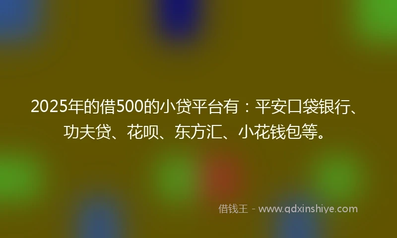 2025年的借500的小贷平台有：平安口袋银行、功夫贷、花呗、东方汇、小花钱包等。
