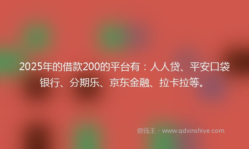 2025年的借款200的平台有：人人贷、平安口袋银行、分期乐、京东金融、拉卡拉等。
