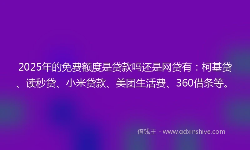 2025年的免费额度是贷款吗还是网贷有：柯基贷、读秒贷、小米贷款、美团生活费、360借条等。
