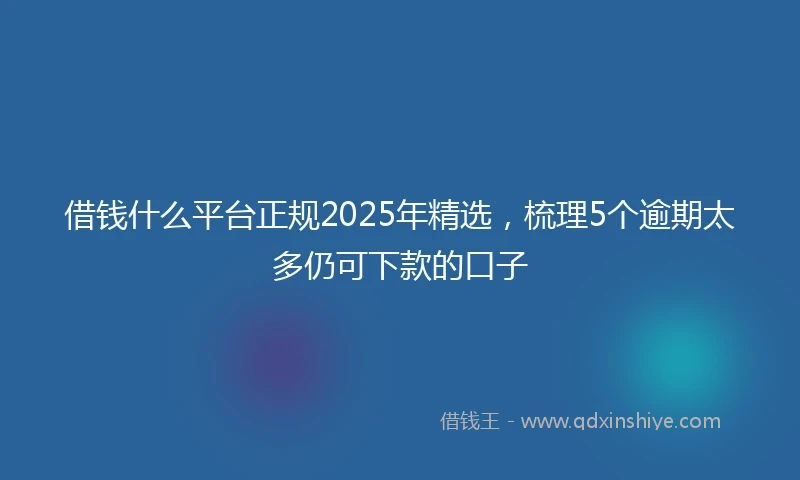 借钱什么平台正规2025年精选，梳理5个逾期太多仍可下款的口子