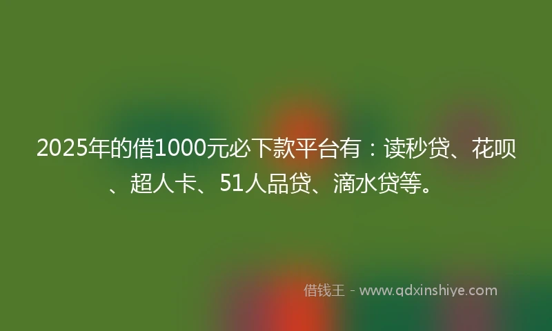 2025年的借1000元必下款平台有：读秒贷、花呗、超人卡、51人品贷、滴水贷等。