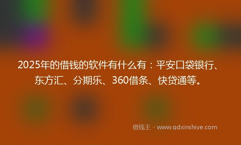 2025年的借钱的软件有什么有：平安口袋银行、东方汇、分期乐、360借条、快贷通等。